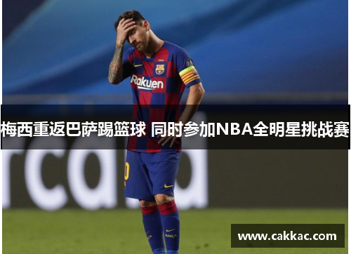 梅西重返巴萨踢篮球 同时参加NBA全明星挑战赛